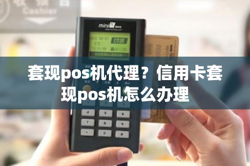 套现pos机代理？信用卡套现pos机怎么办理