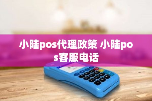 小陆pos代理政策 小陆pos客服电话