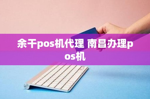 余干pos机代理 南昌办理pos机