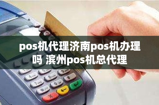 pos机代理济南pos机办理吗 滨州pos机总代理