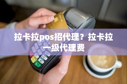 拉卡拉pos招代理？拉卡拉一级代理费