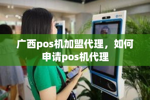 广西pos机加盟代理，如何申请pos机代理