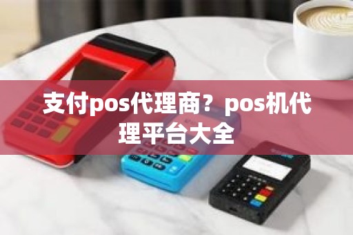 支付pos代理商？pos机代理平台大全