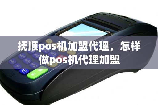 抚顺pos机加盟代理，怎样做pos机代理加盟