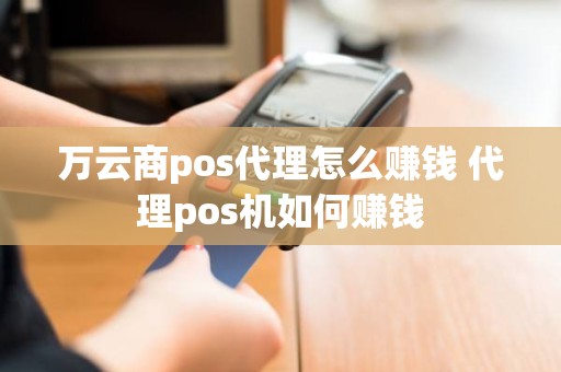 万云商pos代理怎么赚钱 代理pos机如何赚钱