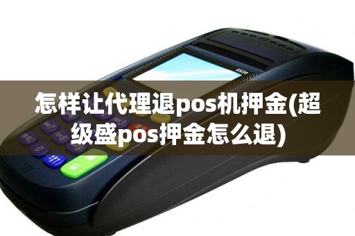 怎样让代理退pos机押金(超级盛pos押金怎么退)