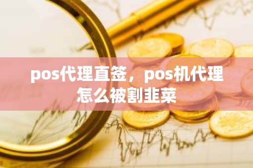 pos代理直签，pos机代理怎么被割韭菜