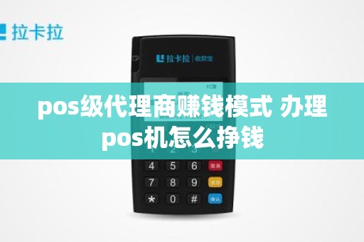 pos级代理商赚钱模式 办理pos机怎么挣钱