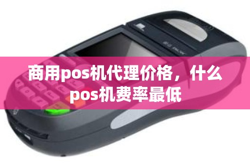 商用pos机代理价格，什么pos机费率最低