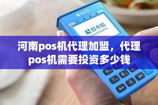 河南pos机代理加盟，代理pos机需要投资多少钱