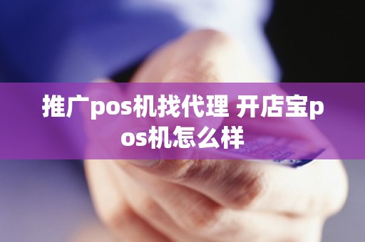 推广pos机找代理 开店宝pos机怎么样