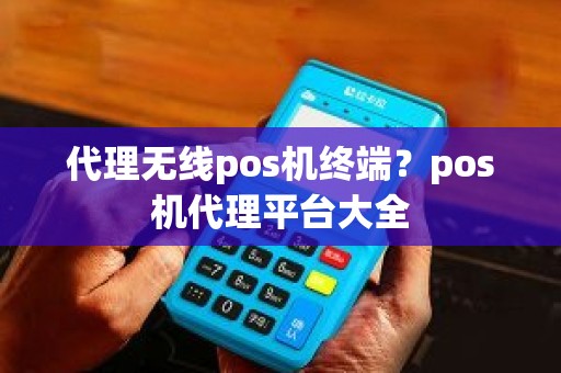 代理无线pos机终端？pos机代理平台大全