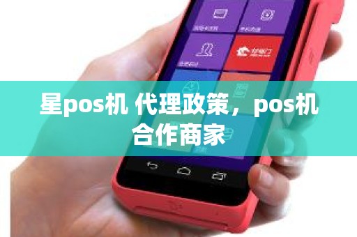 星pos机 代理政策，pos机合作商家