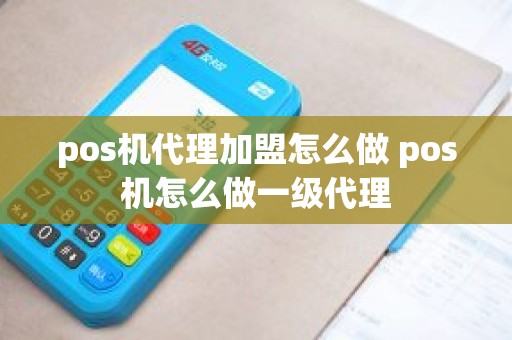 pos机代理加盟怎么做 pos机怎么做一级代理