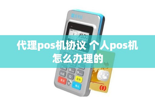 代理pos机协议 个人pos机怎么办理的