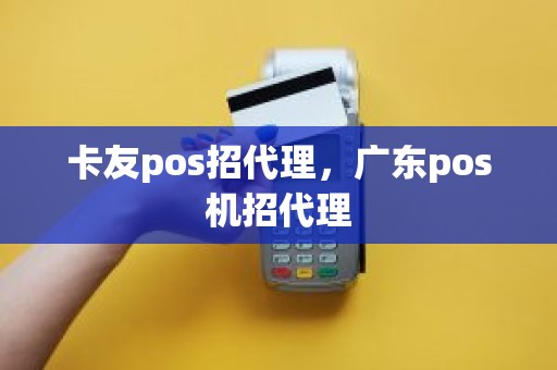 卡友pos招代理，广东pos机招代理