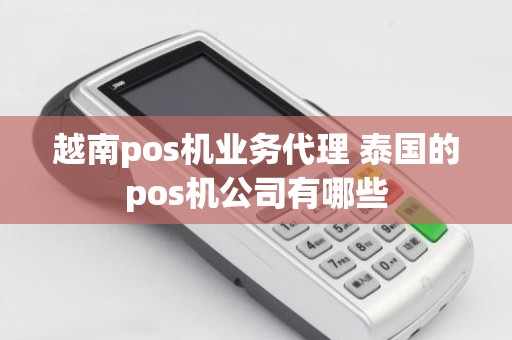 越南pos机业务代理 泰国的pos机公司有哪些