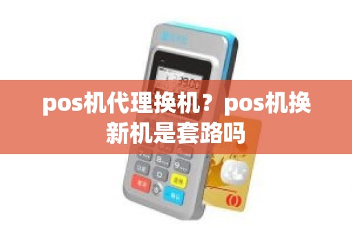 pos机代理换机？pos机换新机是套路吗