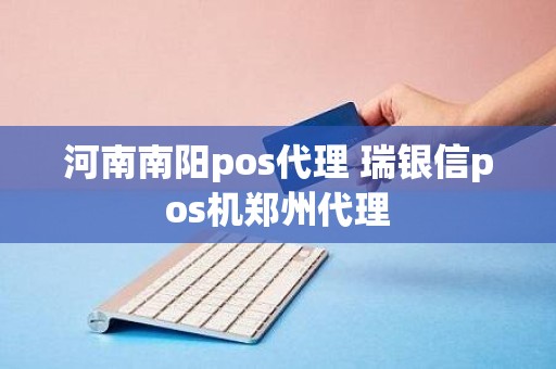 河南南阳pos代理 瑞银信pos机郑州代理