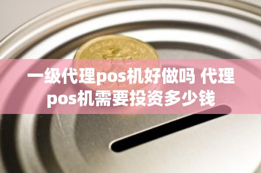 一级代理pos机好做吗 代理pos机需要投资多少钱