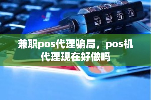 兼职pos代理骗局，pos机代理现在好做吗