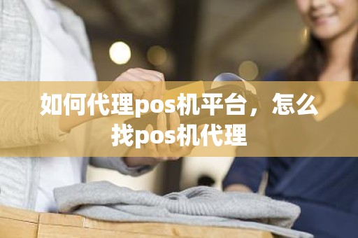 如何代理pos机平台，怎么找pos机代理