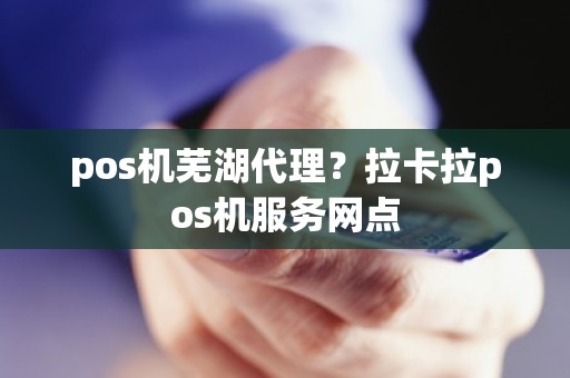 pos机芜湖代理？拉卡拉pos机服务网点