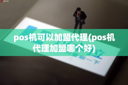 pos机可以加盟代理(pos机代理加盟哪个好)