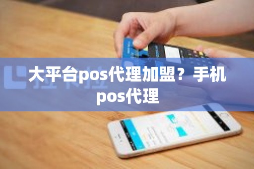 大平台pos代理加盟？手机pos代理