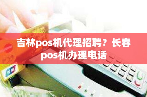 吉林pos机代理招聘？长春pos机办理电话