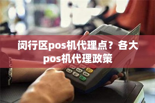 闵行区pos机代理点？各大pos机代理政策