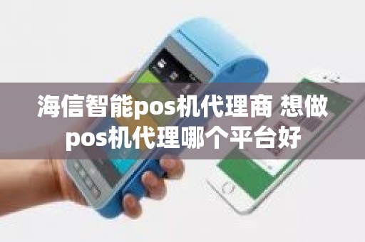 海信智能pos机代理商 想做pos机代理哪个平台好