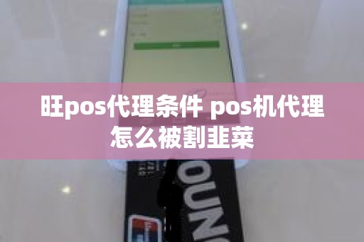 旺pos代理条件 pos机代理怎么被割韭菜