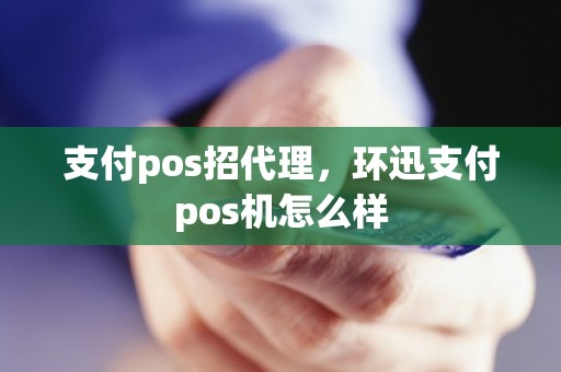 支付pos招代理，环迅支付pos机怎么样