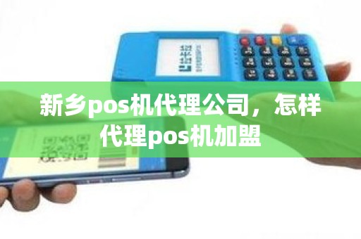 新乡pos机代理公司，怎样代理pos机加盟