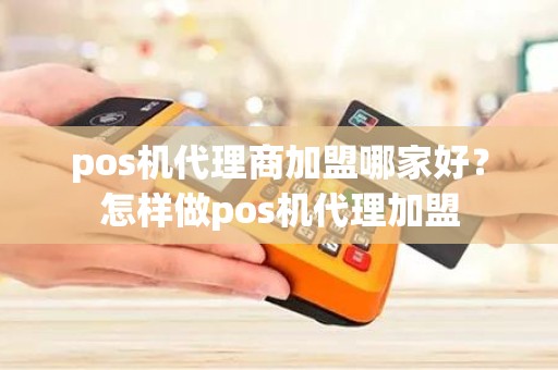 pos机代理商加盟哪家好？怎样做pos机代理加盟