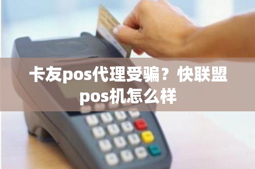 卡友pos代理受骗？快联盟pos机怎么样