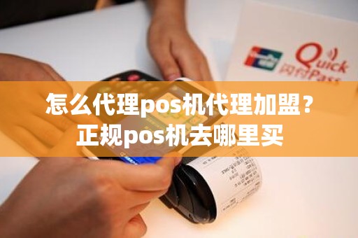 怎么代理pos机代理加盟？正规pos机去哪里买