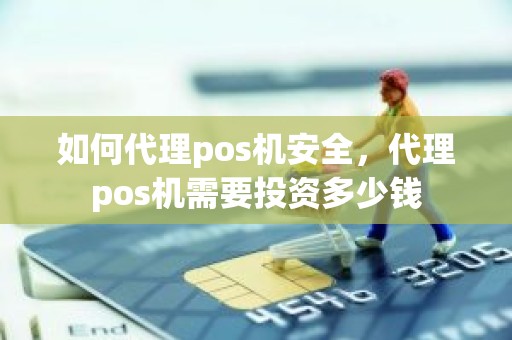 如何代理pos机安全,代理pos机需要投资多少钱 如何代理pos机安全,代理pos机需要投资多少钱