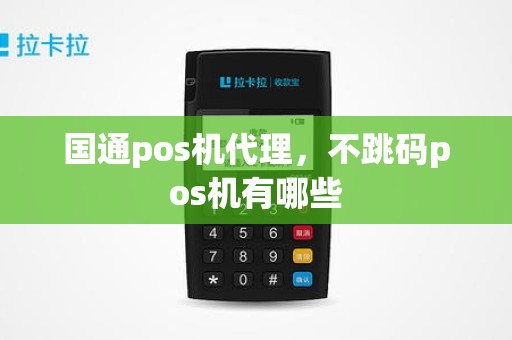 国通pos机代理,不跳码pos机有哪些 国通pos机代理,不跳码pos机有哪些