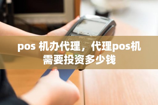 pos 机办代理，代理pos机需要投资多少钱