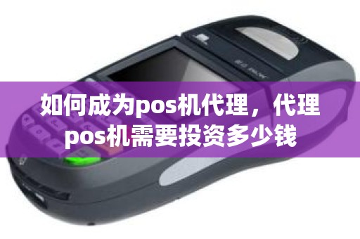 如何成为pos机代理，代理pos机需要投资多少钱