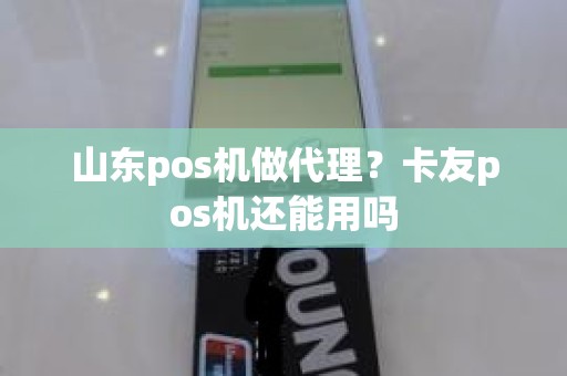 山东pos机做代理？卡友pos机还能用吗