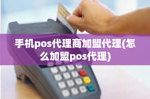 手机pos代理商加盟代理(怎么加盟pos代理)