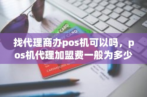 找代理商办pos机可以吗，pos机代理加盟费一般为多少