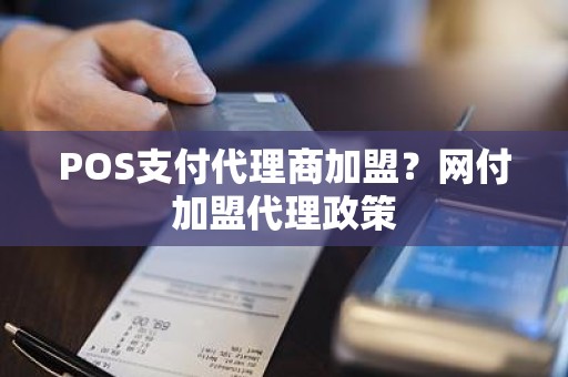 POS支付代理商加盟？网付加盟代理政策