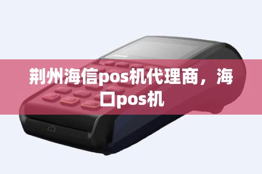 荆州海信pos机代理商，海口pos机