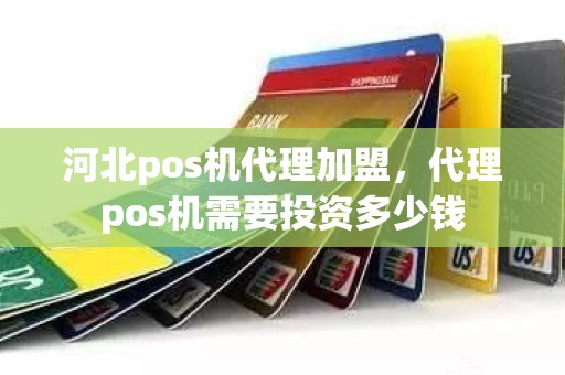 河北pos机代理加盟，代理pos机需要投资多少钱