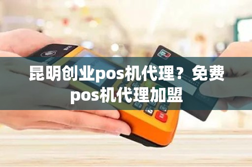 昆明创业pos机代理？免费pos机代理加盟