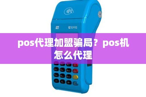 pos代理加盟骗局？pos机怎么代理